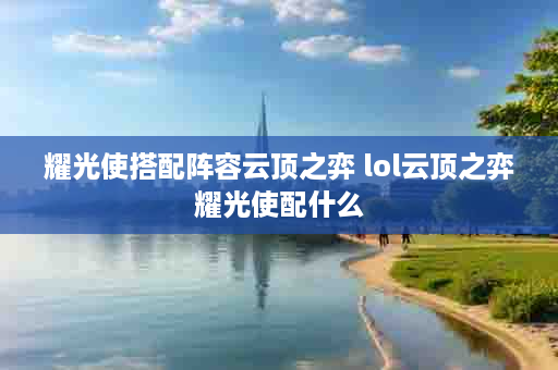 耀光使搭配阵容云顶之弈 lol云顶之弈耀光使配什么