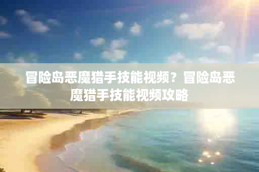 冒险岛恶魔猎手技能视频？冒险岛恶魔猎手技能视频攻略