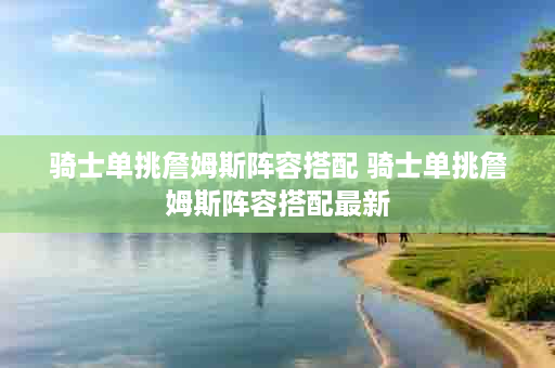 骑士单挑詹姆斯阵容搭配 骑士单挑詹姆斯阵容搭配最新