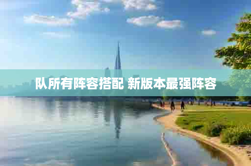 队所有阵容搭配 新版本最强阵容