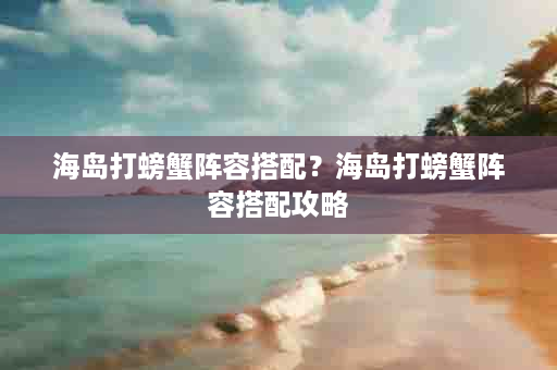 海岛打螃蟹阵容搭配？海岛打螃蟹阵容搭配攻略