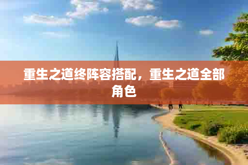 重生之道终阵容搭配，重生之道全部角色