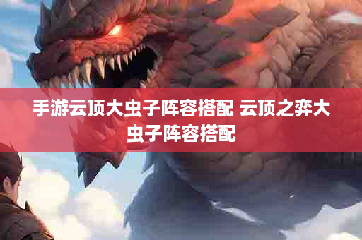 手游云顶大虫子阵容搭配 云顶之弈大虫子阵容搭配