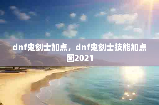 dnf鬼剑士加点，dnf鬼剑士技能加点图2021
