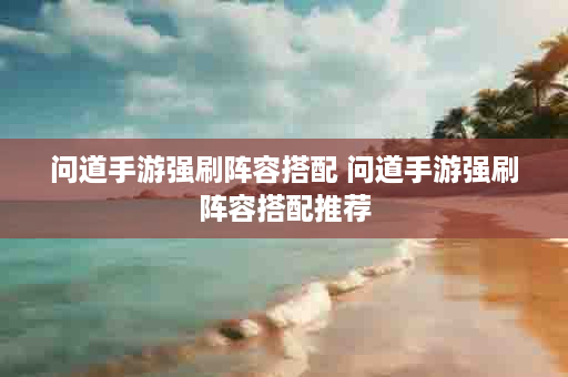 问道手游强刷阵容搭配 问道手游强刷阵容搭配推荐