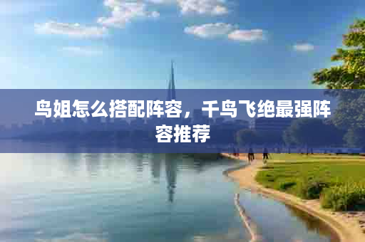 鸟姐怎么搭配阵容，千鸟飞绝最强阵容推荐