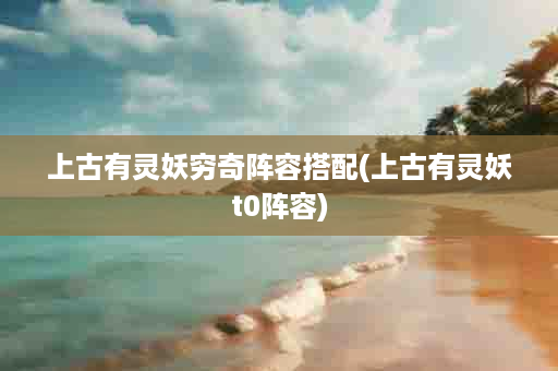 上古有灵妖穷奇阵容搭配(上古有灵妖t0阵容)