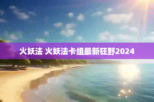 火妖法 火妖法卡组最新狂野2024
