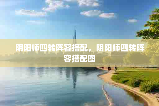 阴阳师四转阵容搭配，阴阳师四转阵容搭配图