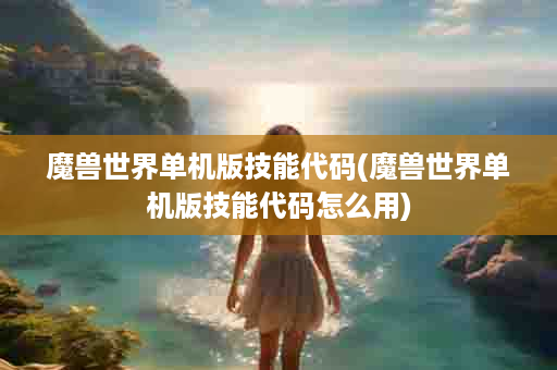 魔兽世界单机版技能代码(魔兽世界单机版技能代码怎么用)