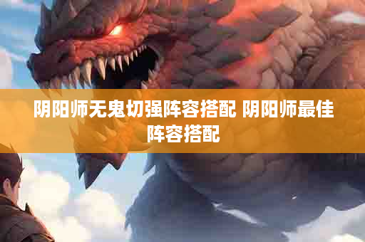 阴阳师无鬼切强阵容搭配 阴阳师最佳阵容搭配