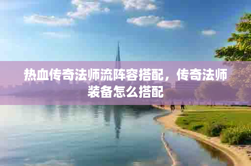 热血传奇法师流阵容搭配，传奇法师装备怎么搭配