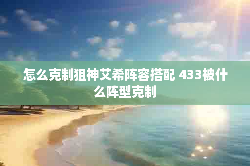 怎么克制狙神艾希阵容搭配 433被什么阵型克制