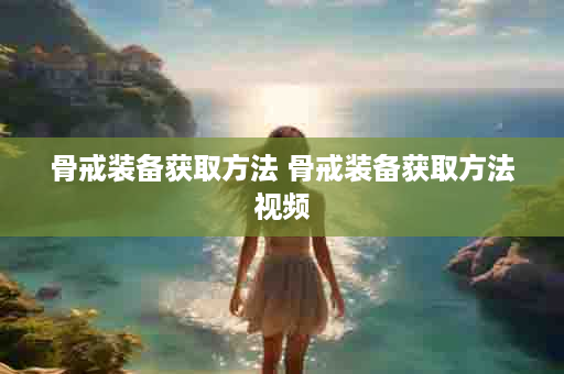 骨戒装备获取方法 骨戒装备获取方法视频