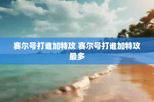 赛尔号打谁加特攻 赛尔号打谁加特攻最多