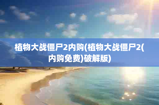 植物大战僵尸2内购(植物大战僵尸2(内购免费)破解版)