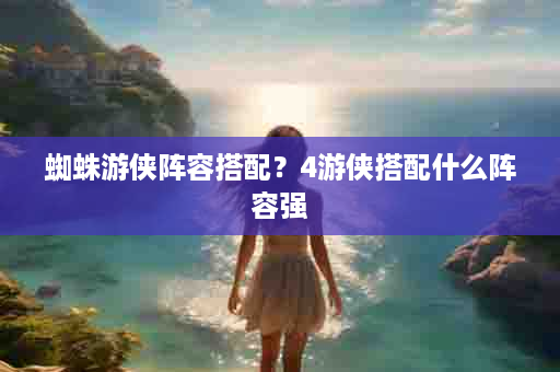 蜘蛛游侠阵容搭配？4游侠搭配什么阵容强