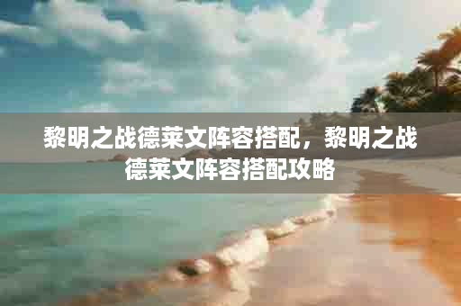 黎明之战德莱文阵容搭配，黎明之战德莱文阵容搭配攻略