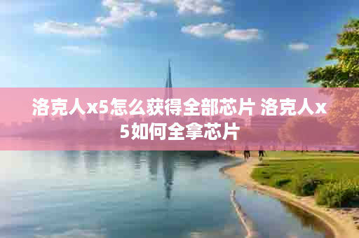 洛克人x5怎么获得全部芯片 洛克人x5如何全拿芯片