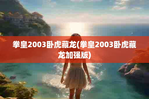 拳皇2003卧虎藏龙(拳皇2003卧虎藏龙加强版)