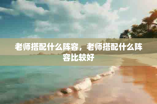 老师搭配什么阵容，老师搭配什么阵容比较好