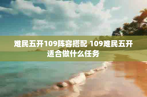 难民五开109阵容搭配 109难民五开适合做什么任务