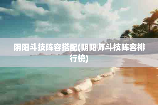 阴阳斗技阵容搭配(阴阳师斗技阵容排行榜)