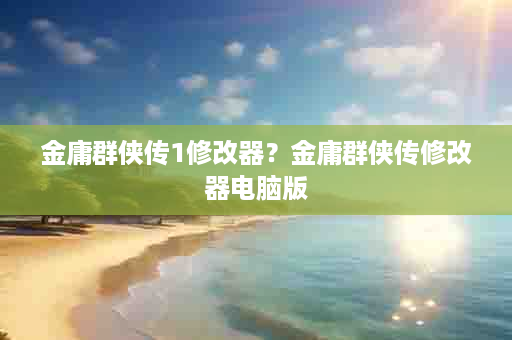 金庸群侠传1修改器？金庸群侠传修改器电脑版