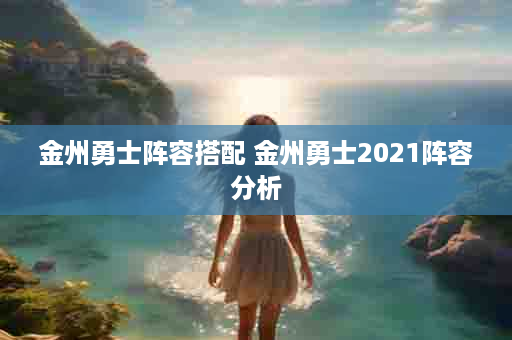 金州勇士阵容搭配 金州勇士2021阵容分析