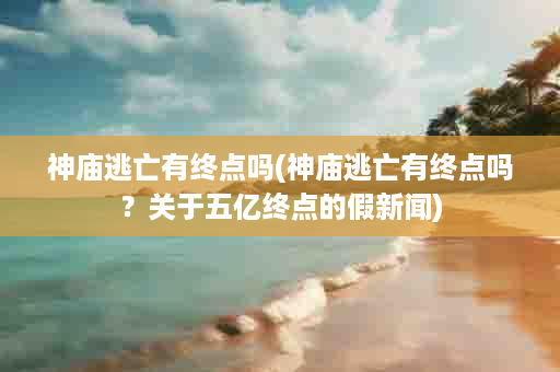 神庙逃亡有终点吗(神庙逃亡有终点吗？关于五亿终点的假新闻)