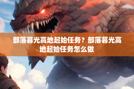 部落暮光高地起始任务？部落暮光高地起始任务怎么做