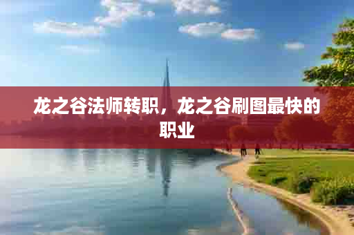 龙之谷法师转职，龙之谷刷图最快的职业