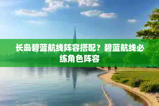 长岛碧蓝航线阵容搭配？碧蓝航线必练角色阵容
