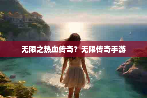 无限之热血传奇？无限传奇手游