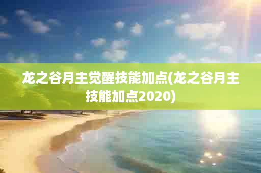 龙之谷月主觉醒技能加点(龙之谷月主技能加点2020)