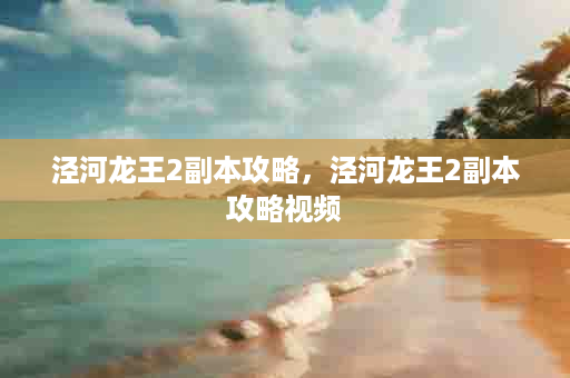 泾河龙王2副本攻略，泾河龙王2副本攻略视频