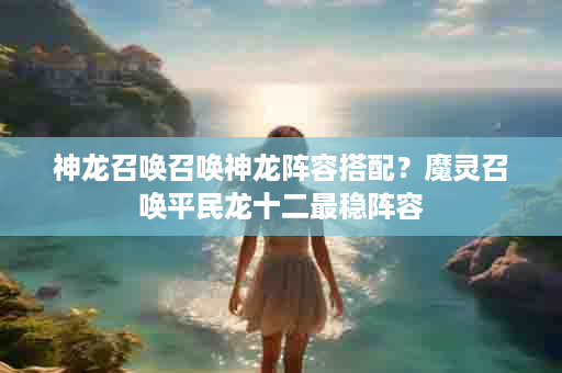 神龙召唤召唤神龙阵容搭配？魔灵召唤平民龙十二最稳阵容