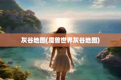灰谷地图(魔兽世界灰谷地图)