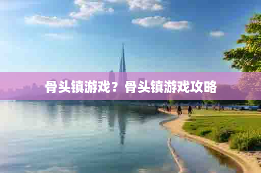 骨头镇游戏？骨头镇游戏攻略