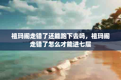 祖玛阁走错了还能跑下去吗，祖玛阁走错了怎么才能进七层