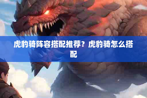 虎豹骑阵容搭配推荐？虎豹骑怎么搭配