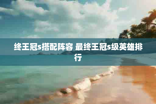 终王冠s搭配阵容 最终王冠s级英雄排行