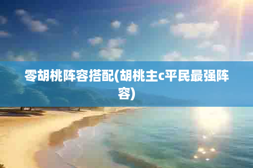 零胡桃阵容搭配(胡桃主c平民最强阵容)