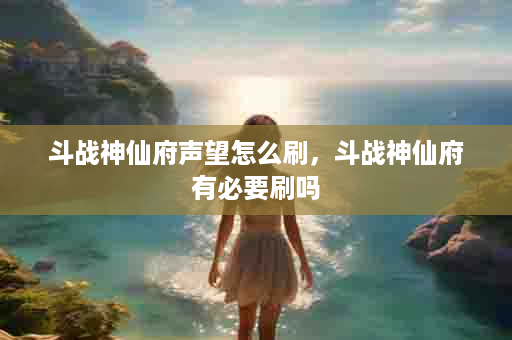 斗战神仙府声望怎么刷，斗战神仙府有必要刷吗