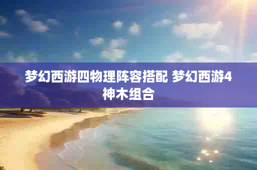 梦幻西游四物理阵容搭配 梦幻西游4神木组合