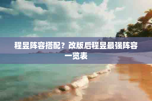 程昱阵容搭配？改版后程昱最强阵容一览表