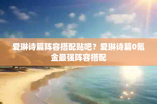 爱琳诗篇阵容搭配贴吧？爱琳诗篇0氪金最强阵容搭配