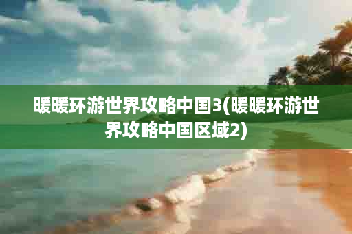 暖暖环游世界攻略中国3(暖暖环游世界攻略中国区域2)