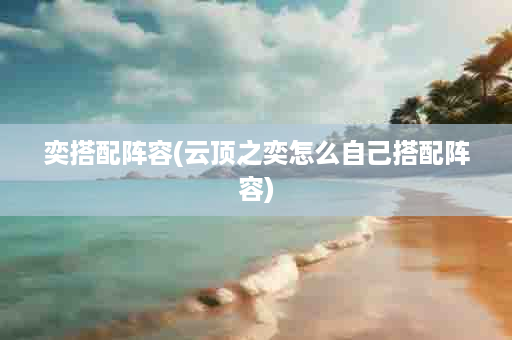 奕搭配阵容(云顶之奕怎么自己搭配阵容)