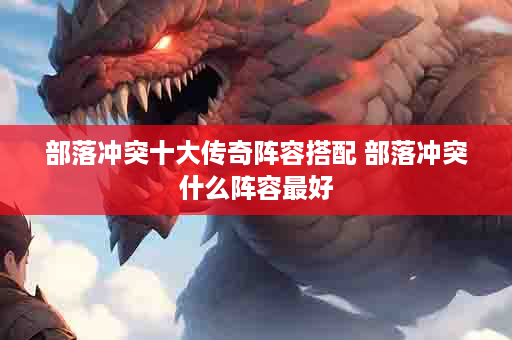 部落冲突十大传奇阵容搭配 部落冲突什么阵容最好